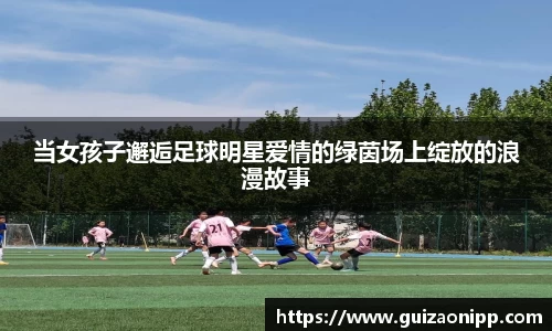 当女孩子邂逅足球明星爱情的绿茵场上绽放的浪漫故事