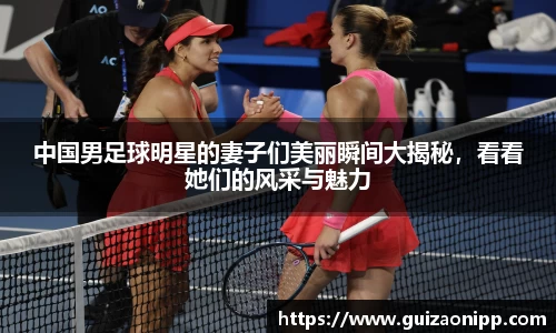 中国男足球明星的妻子们美丽瞬间大揭秘，看看她们的风采与魅力