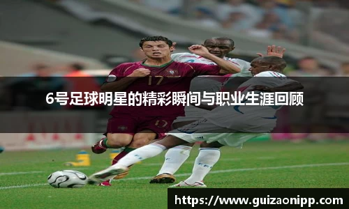 6号足球明星的精彩瞬间与职业生涯回顾