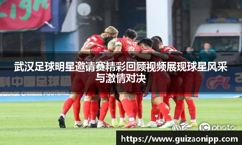 武汉足球明星邀请赛精彩回顾视频展现球星风采与激情对决